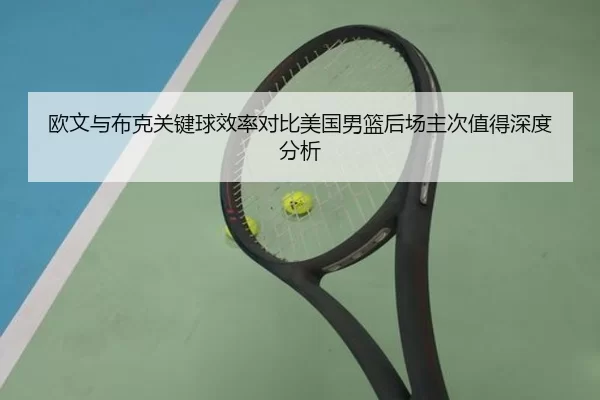 欧文与布克关键球效率对比美国男篮后场主次值得深度分析