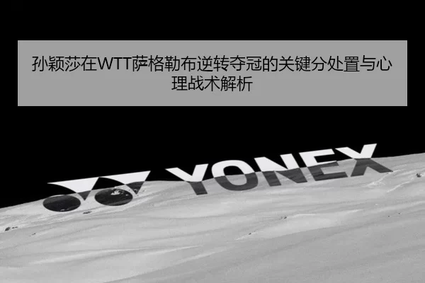 孙颖莎在WTT萨格勒布逆转夺冠的关键分处置与心理战术解析