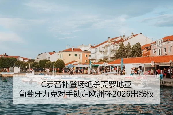 C罗替补登场绝杀克罗地亚 葡萄牙力克对手锁定欧洲杯2026出线权
