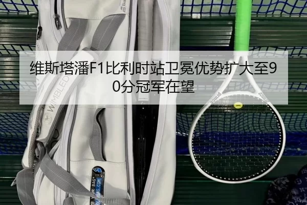 维斯塔潘F1比利时站卫冕优势扩大至90分冠军在望