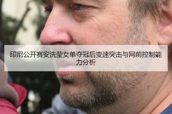 印尼公开赛安洗莹女单夺冠后变速突击与网前控制能力分析